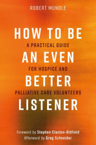 Title: How to Be an Even Better Listener: A Practical Guide for Hospice and Palliative Care Volunteers, Author: Robert Mundle