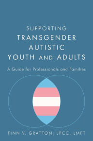 Title: Supporting Transgender Autistic Youth and Adults: A Guide for Professionals and Families, Author: Finn V. Gratton