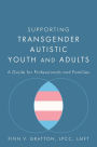 Supporting Transgender Autistic Youth and Adults: A Guide for Professionals and Families