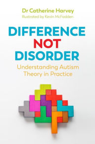 Title: Difference Not Disorder: Understanding Autism Theory in Practice, Author: Dr Catherine Harvey