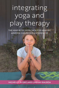 Title: Integrating Yoga and Play Therapy: The Mind-Body Approach for Healing Adverse Childhood Experiences, Author: Michelle Pliske