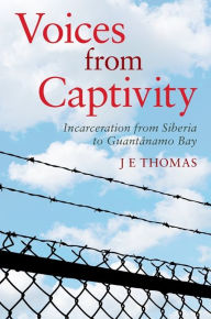 Title: Voices from Captivity: Incarceration from Siberia to Guantánamo Bay, Author: J E Thomas