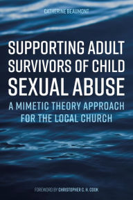 Title: Supporting Adult Survivors of Child Sexual Abuse: A Mimetic Theory Approach for the Local Church, Author: Catherine Beaumont