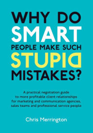 Title: Why Do Smart People Make Such Stupid Mistakes?: A Practical Negotiation Guide to More Profitable Client Relationships for Marketing and Communication Agencies,Sales Teams and Professional Service People, Author: Chris Merrington