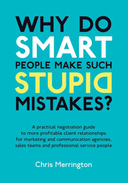 Why Do Smart People Make Such Stupid Mistakes?: A Practical Negotiation Guide to More Profitable Client Relationships for Marketing and Communication Agencies,Sales Teams and Professional Service People