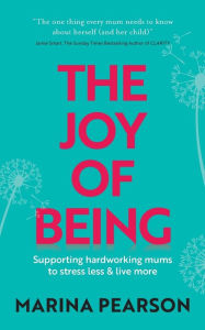 Title: The Joy of Being: Supporting hardworking mums to stress less & live more, Author: Marina Pearson