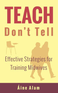 Title: Teach Don't Tell: Effective Strategies for Training Midwives, Author: Aine Alam