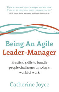 Title: Being An Agile Leader-Manager: Practical skills to handle people challenges in today's world of work, Author: Catherine Joyce