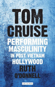 Title: Tom Cruise: Performing Masculinity in Post Vietnam Hollywood, Author: Ruth O'Donnell