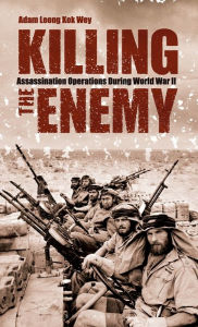 Title: Killing the Enemy: Assassination Operations During World War II, Author: Adam Leong Kok Wey