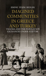 Title: Imagined Communities in Greece and Turkey: Trauma and the Population Exchanges under Ataturk, Author: Emine Yesim Bedlek