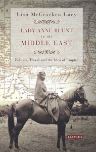 Title: Lady Anne Blunt in the Middle East: Travel, Politics and the Idea of Empire, Author: Lisa Lacy