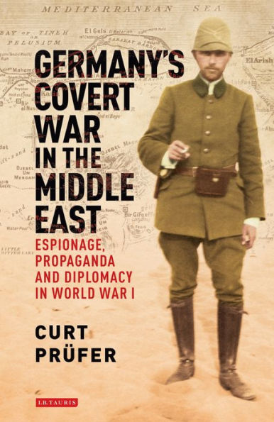 Germany's Covert War the Middle East: Espionage, Propaganda and Diplomacy World I