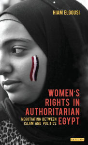 Title: Women's Rights in Authoritarian Egypt: Negotiating Between Islam and Politics, Author: Hiam Elgousi