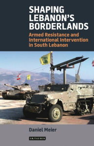 Title: Shaping Lebanon's Borderlands: Armed Resistance and International Intervention in South Lebanon, Author: Daniel Meier