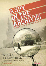 Title: A Spy in the Archives: A Memoir of Cold War Russia, Author: Sheila Fitzpatrick