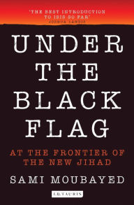 Title: Under the Black Flag: An Exclusive Insight into the Inner Workings of ISIS, Author: Sami Moubayed