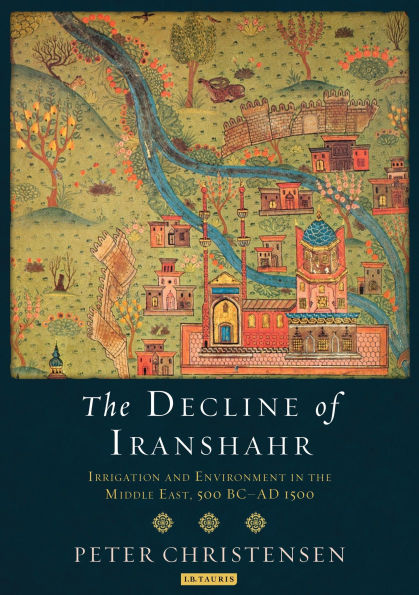 the Decline of Iranshahr: Irrigation and Environment Middle East, 500 B.C. - A.D. 1500