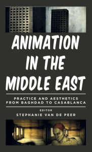 Title: Animation in the Middle East: Practice and Aesthetics from Baghdad to Casablanca, Author: Stefanie van de Peer