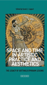 Title: Space and Time in Artistic Practice and Aesthetics: The Legacy of Gotthold Ephraim Lessing, Author: Sarah Lippert