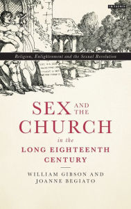 Title: Sex and the Church in the Long Eighteenth Century: Religion, Enlightenment and the Sexual Revolution, Author: William Gibson
