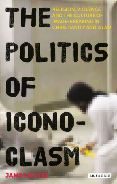 the Politics of Iconoclasm: Religion, Violence and Culture Image-Breaking Christianity Islam