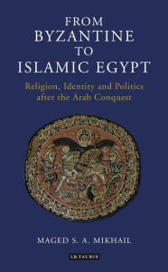 Title: From Byzantine to Islamic Egypt: Religion, Identity and Politics after the Arab Conquest, Author: Maged S. A. Mikhail