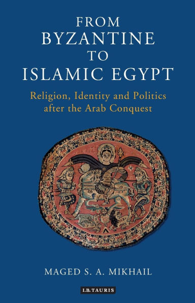 From Byzantine to Islamic Egypt: Religion, Identity and Politics after the Arab Conquest