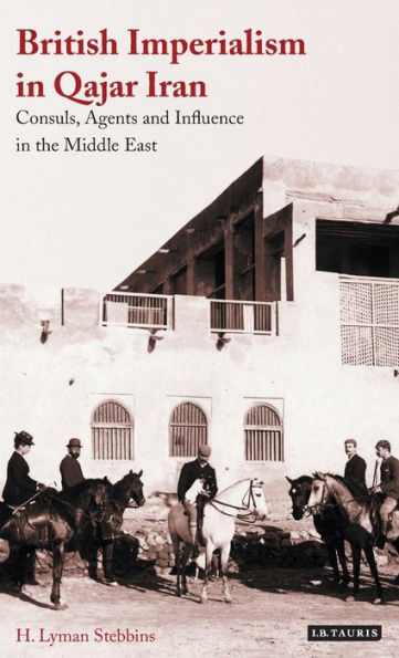 British Imperialism in Qajar Iran: Consuls, Agents and Influence in the Middle East