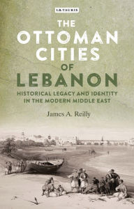 Title: The Ottoman Cities of Lebanon: Historical Legacy and Identity in the Modern Middle East, Author: James A. Reilly