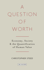 Title: A Question of Worth: Economy, Society and the Quantification of Human Value, Author: Chris Steed