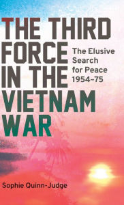 Title: The Third Force in the Vietnam War: The Elusive Search for Peace 1954-75, Author: Sophie Quinn-Judge