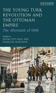 Title: The Young Turk Revolution and the Ottoman Empire: The Aftermath of 1908, Author: Noémi Lévy-Aksu