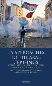 Title: U.S. Approaches to the Arab Uprisings: International Relations and Democracy Promotion, Author: Amentahru Wahlrab