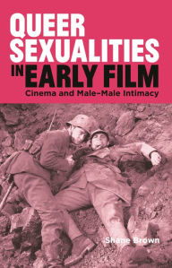 Title: Queer Sexualities in Early Film: Cinema and Male-Male Intimacy, Author: Shane Brown