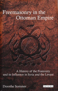 Title: Freemasonry in the Ottoman Empire: A History of the Fraternity and its Influence in Syria and the Levant, Author: Dorothe Sommer