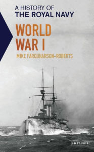 Title: A History of the Royal Navy: World War I, Author: Mike Farquharson-Roberts