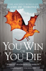 Title: You Win or You Die: The Ancient World of Game of Thrones, Author: Ayelet Haimson Lushkov