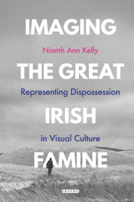 Title: Imaging the Great Irish Famine: Representing Dispossession in Visual Culture, Author: Niamh Ann Kelly