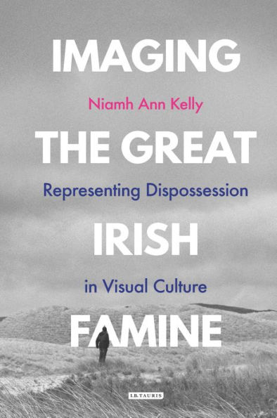 Imaging the Great Irish Famine: Representing Dispossession in Visual Culture