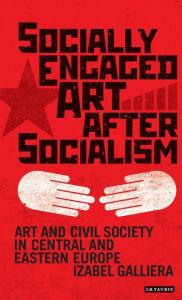 Title: Socially Engaged Art after Socialism: Art and Civil Society in Post Communist Europe, Author: Izabel Galliera