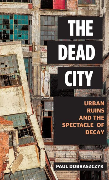 the Dead City: Urban Ruins and Spectacle of Decay