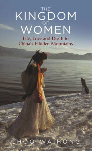 Title: The Kingdom of Women: Life, Love and Death in China's Hidden Mountains, Author: Choo Wai Hong