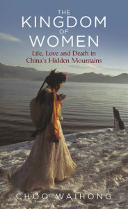 Title: The Kingdom of Women: Life, Love and Death in China's Hidden Mountains, Author: Choo WaiHong