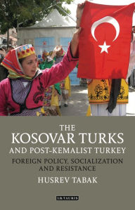 Title: The Kosovar Turks and Post-Kemalist Turkey: Foreign Policy, Socialization and Resistance, Author: Husrev Tabak