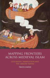 Title: Mapping Frontiers Across Medieval Islam: Geography, Translation and the 'Abbasid Empire, Author: Travis Zadeh