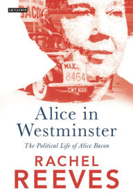 Title: Alice in Westminster: The Political Life of Alice Bacon, Author: Rachel Reeves