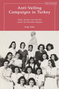 Title: Anti-Veiling Campaigns in Turkey: State, Society and Gender in the Early Republic, Author: Sevgi Adak