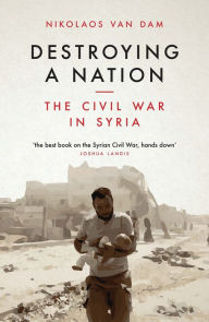 Title: Destroying a Nation: The Civil War in Syria, Author: Nikolaos van Dam