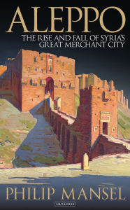 Title: Aleppo: The Rise and Fall of Syria's Great Merchant City, Author: Philip Mansel